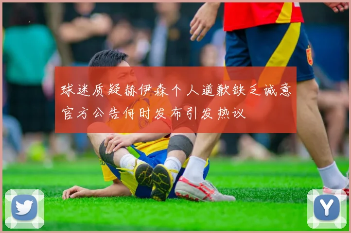 球迷质疑赫伊森个人道歉缺乏诚意官方公告何时发布引发热议