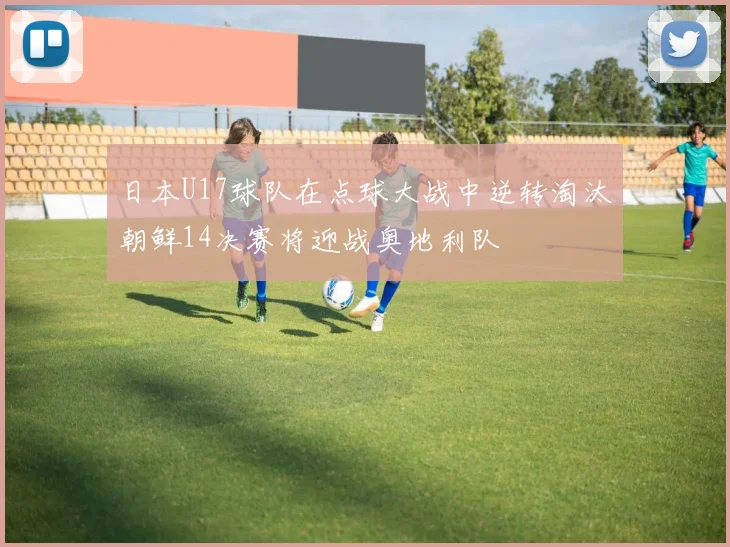日本U17球队在点球大战中逆转淘汰朝鲜14决赛将迎战奥地利队