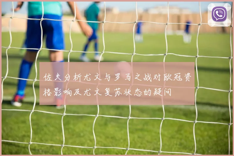 佐夫分析尤文与罗马之战对欧冠资格影响及尤文复苏状态的疑问