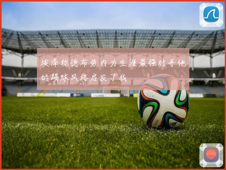 埃泽称德布劳内为生涯最强对手他的踢球风格启发了我