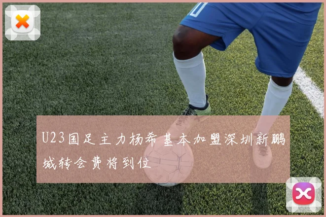 U23国足主力杨希基本加盟深圳新鹏城转会费将到位