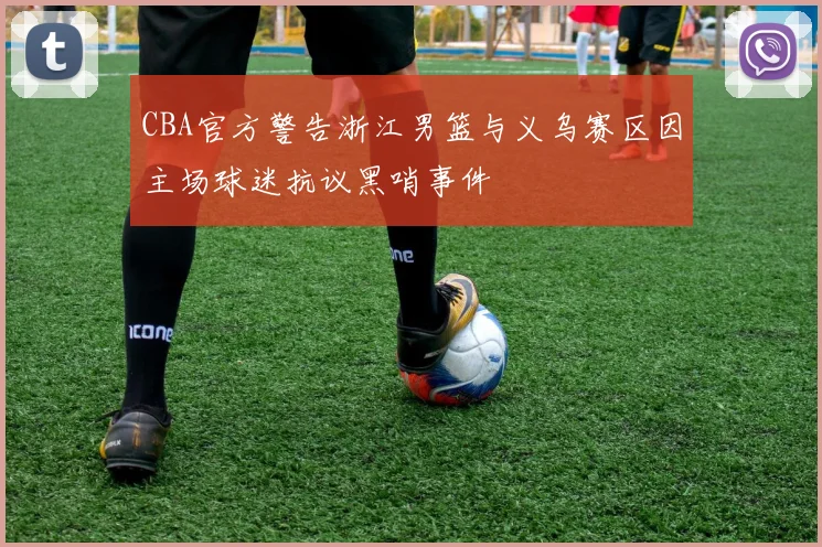 CBA官方警告浙江男篮与义乌赛区因主场球迷抗议黑哨事件