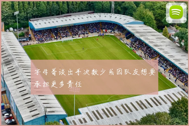 字母哥谈出手次数少或因队友想要承担更多责任