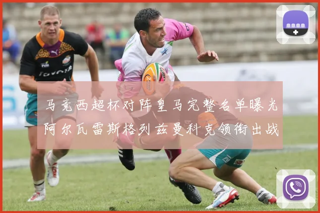 马竞西超杯对阵皇马完整名单曝光阿尔瓦雷斯格列兹曼科克领衔出战