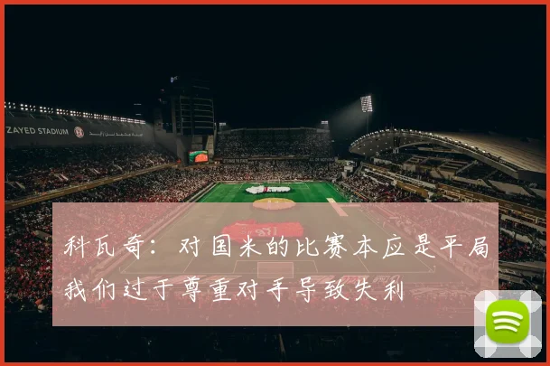 科瓦奇：对国米的比赛本应是平局我们过于尊重对手导致失利