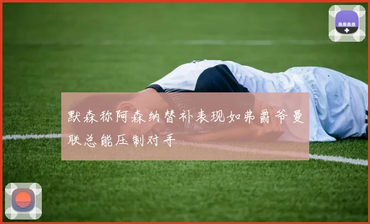 默森称阿森纳替补表现如弗爵爷曼联总能压制对手