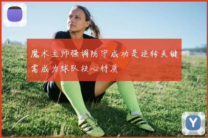 魔术主帅强调防守成功是逆转关键需成为球队核心特质