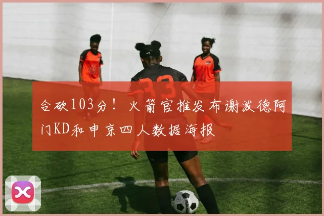 合砍103分！火箭官推发布谢泼德阿门KD和申京四人数据海报