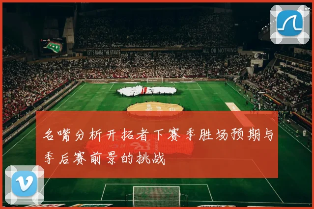 名嘴分析开拓者下赛季胜场预期与季后赛前景的挑战