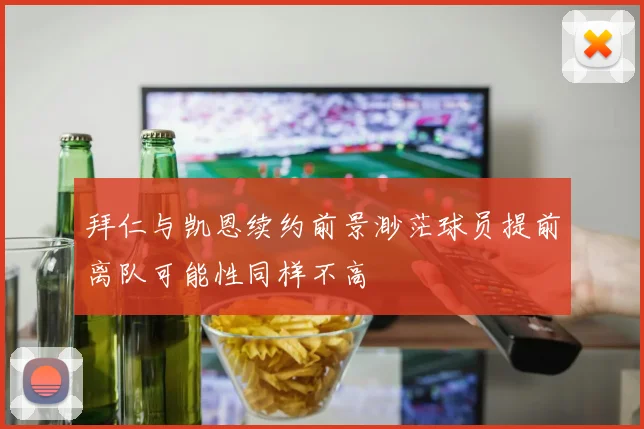 拜仁与凯恩续约前景渺茫球员提前离队可能性同样不高