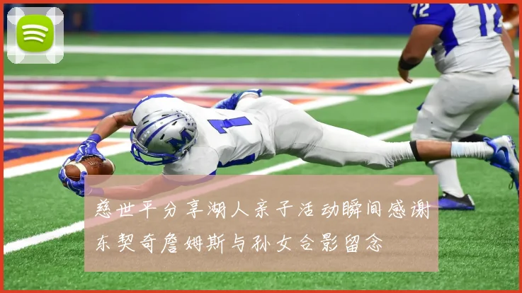 慈世平分享湖人亲子活动瞬间感谢东契奇詹姆斯与孙女合影留念