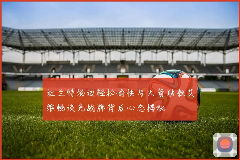 杜兰特场边轻松愉快与火箭助教艾维畅谈免战牌背后心态揭秘