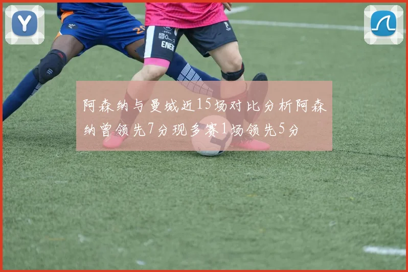 阿森纳与曼城近15场对比分析阿森纳曾领先7分现多赛1场领先5分