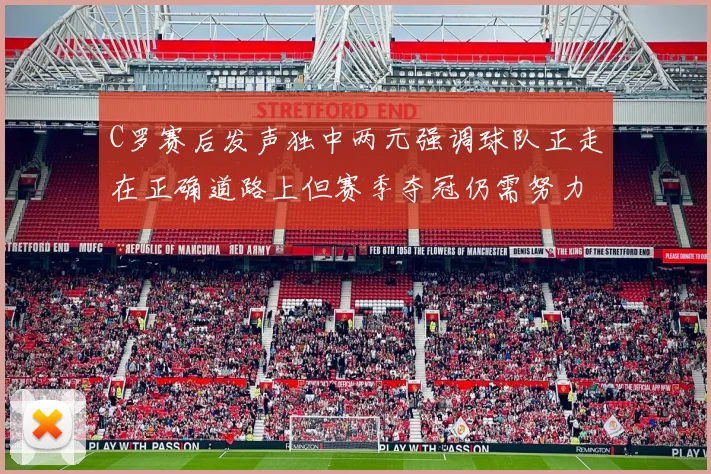 C罗赛后发声独中两元强调球队正走在正确道路上但赛季夺冠仍需努力