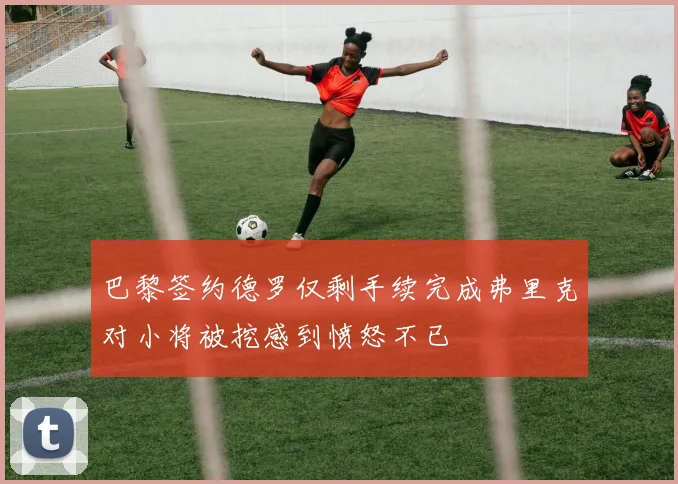 巴黎签约德罗仅剩手续完成弗里克对小将被挖感到愤怒不已