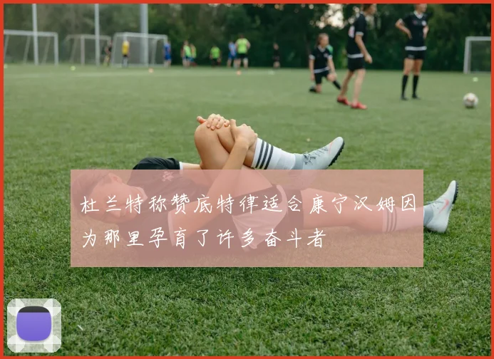 杜兰特称赞底特律适合康宁汉姆因为那里孕育了许多奋斗者