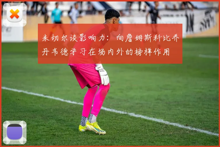 米切尔谈影响力：向詹姆斯科比乔丹韦德学习在场内外的榜样作用