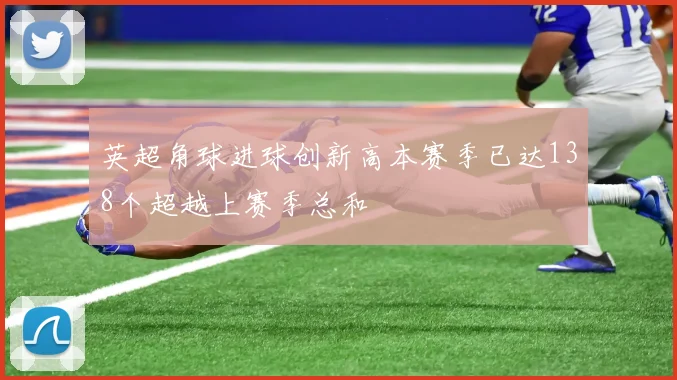 英超角球进球创新高本赛季已达138个超越上赛季总和