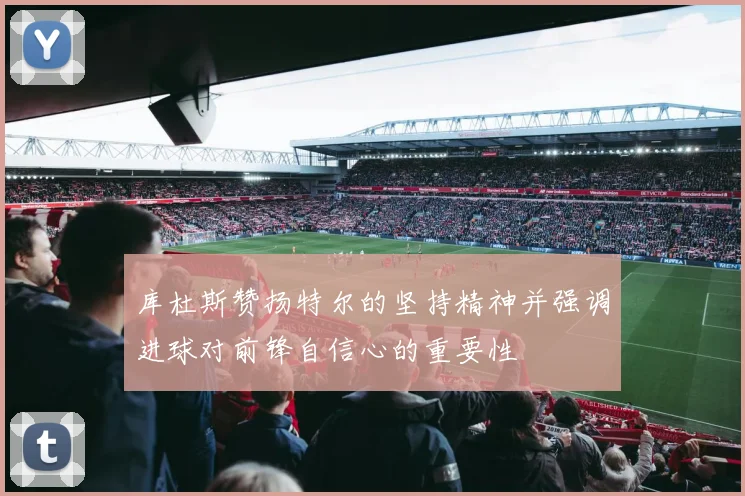 库杜斯赞扬特尔的坚持精神并强调进球对前锋自信心的重要性