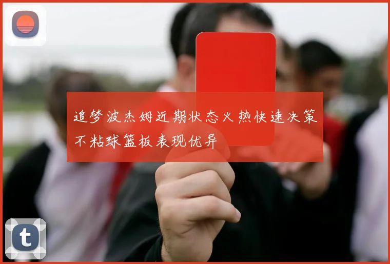 追梦波杰姆近期状态火热快速决策不粘球篮板表现优异