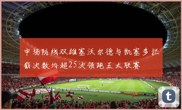 中场防线双雄塞沃尔德与凯塞多拦截次数均超25次领跑五大联赛
