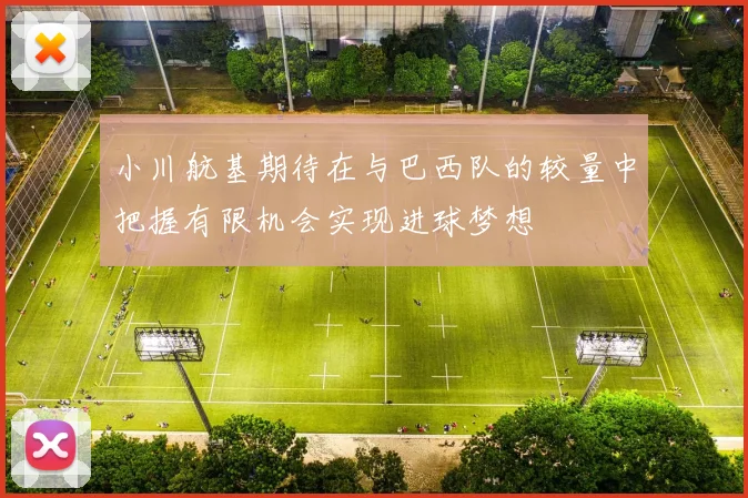 小川航基期待在与巴西队的较量中把握有限机会实现进球梦想