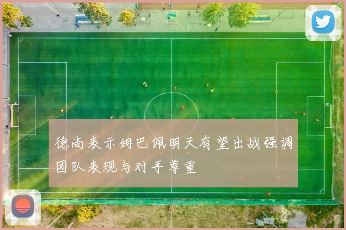 德尚表示姆巴佩明天有望出战强调团队表现与对手尊重