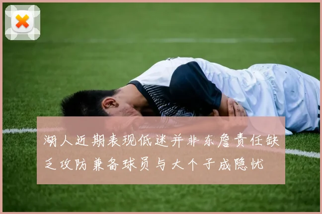 湖人近期表现低迷并非东詹责任缺乏攻防兼备球员与大个子成隐忧