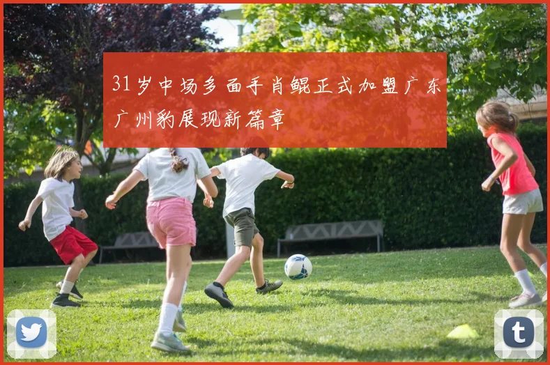 31岁中场多面手肖鲲正式加盟广东广州豹展现新篇章