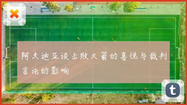 阿夫迪亚谈击败火箭的喜悦与裁判言论的影响