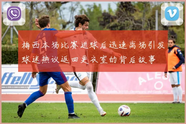 梅西本场比赛进球后迅速离场引发球迷热议返回更衣室的背后故事