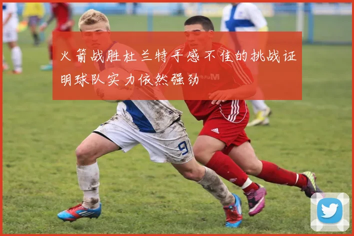 火箭战胜杜兰特手感不佳的挑战证明球队实力依然强劲