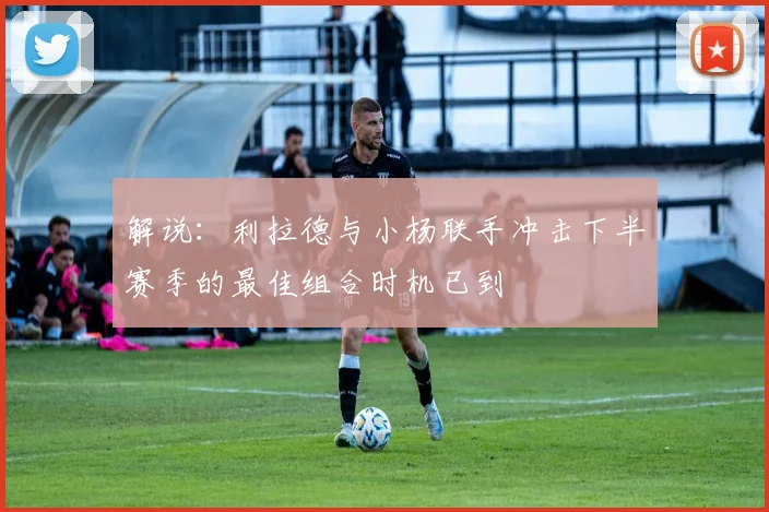 解说：利拉德与小杨联手冲击下半赛季的最佳组合时机已到