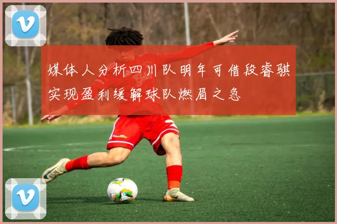 媒体人分析四川队明年可借段睿骐实现盈利缓解球队燃眉之急