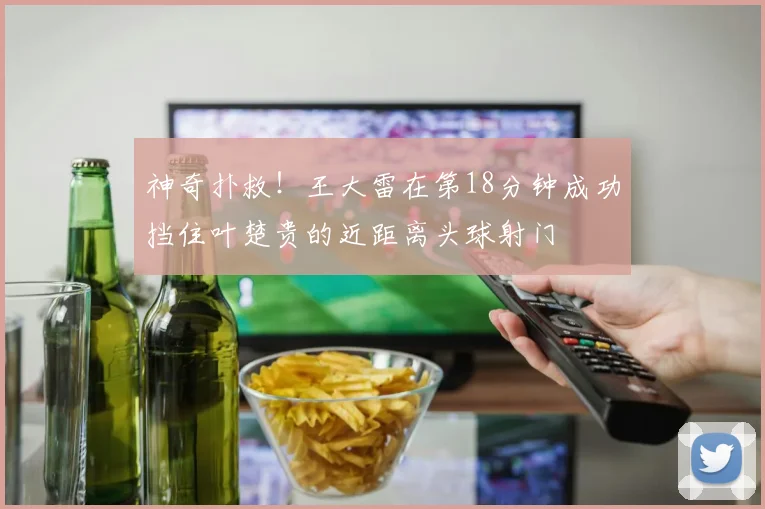 神奇扑救！王大雷在第18分钟成功挡住叶楚贵的近距离头球射门