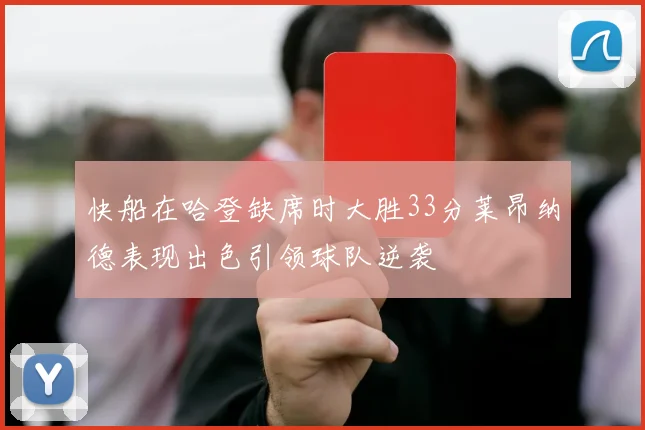 快船在哈登缺席时大胜33分莱昂纳德表现出色引领球队逆袭