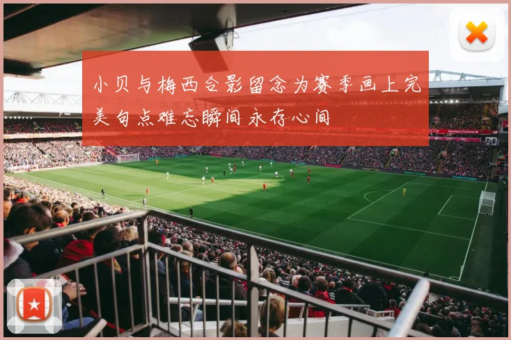 小贝与梅西合影留念为赛季画上完美句点难忘瞬间永存心间