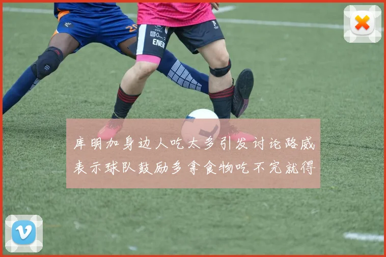 库明加身边人吃太多引发讨论路威表示球队鼓励多拿食物吃不完就得扔掉