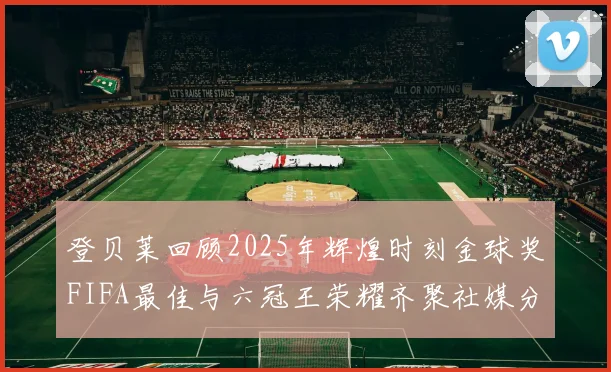 登贝莱回顾2025年辉煌时刻金球奖FIFA最佳与六冠王荣耀齐聚社媒分享