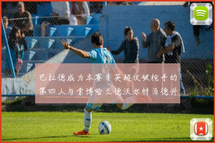 巴拉德成为本赛季英超攻破枪手的第四人与索博哈兰德沃尔特马德并肩齐名