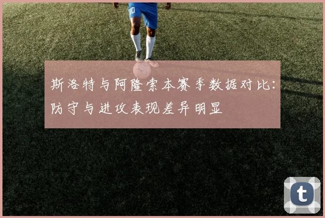 斯洛特与阿隆索本赛季数据对比：防守与进攻表现差异明显