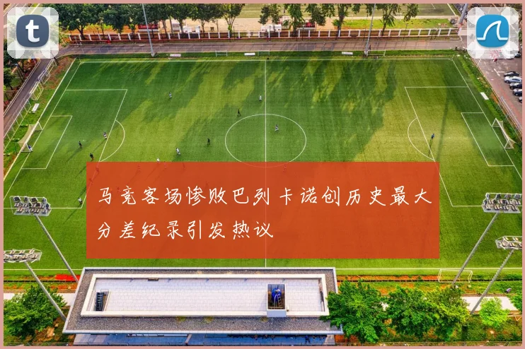 马竞客场惨败巴列卡诺创历史最大分差纪录引发热议