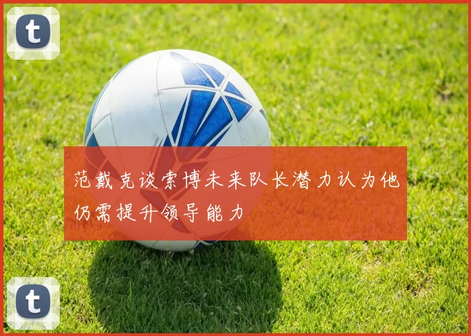 范戴克谈索博未来队长潜力认为他仍需提升领导能力