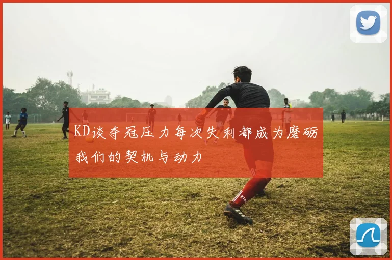 KD谈夺冠压力每次失利都成为磨砺我们的契机与动力