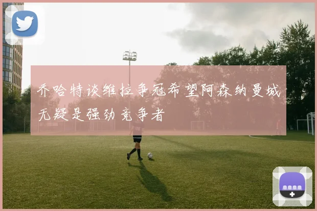 乔哈特谈维拉争冠希望阿森纳曼城无疑是强劲竞争者