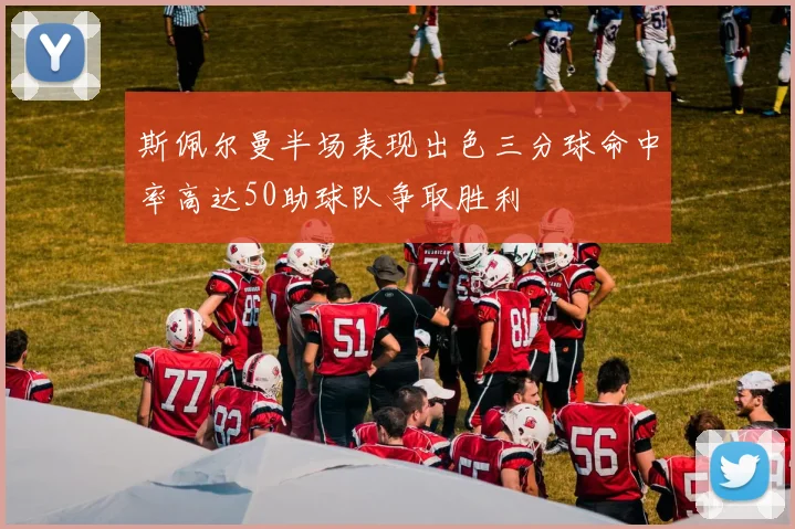斯佩尔曼半场表现出色三分球命中率高达50助球队争取胜利