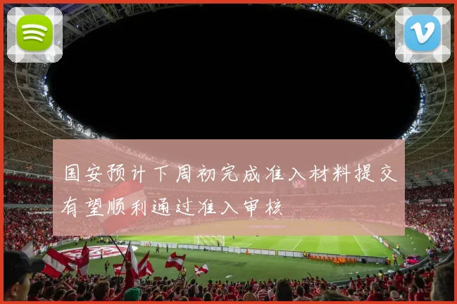 国安预计下周初完成准入材料提交有望顺利通过准入审核