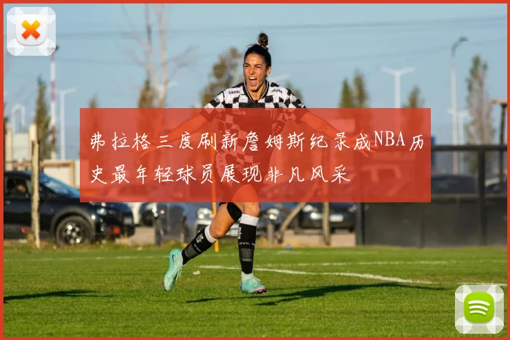 弗拉格三度刷新詹姆斯纪录成NBA历史最年轻球员展现非凡风采