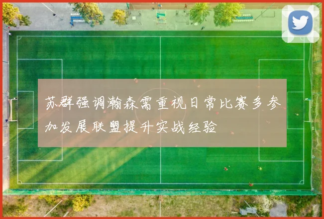 苏群强调瀚森需重视日常比赛多参加发展联盟提升实战经验