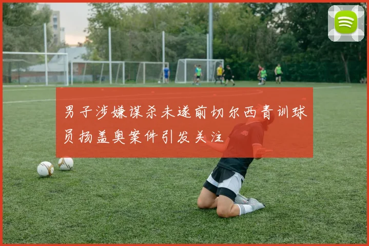 男子涉嫌谋杀未遂前切尔西青训球员扬盖奥案件引发关注